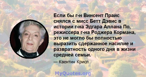 Если бы г-н Винсент Прайс снялся с мисс Бетт Дэвис в истории г-на Эдгара Аллана По, режиссера г-на Роджера Кормана, это не могло бы полностью выразить сдержанное насилие и развратность одного дня в жизни средней семьи.