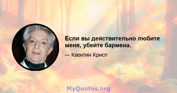 Если вы действительно любите меня, убейте бармена.