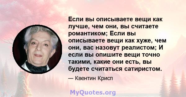 Если вы описываете вещи как лучше, чем они, вы считаете романтиком; Если вы описываете вещи как хуже, чем они, вас назовут реалистом; И если вы опишите вещи точно такими, какие они есть, вы будете считаться сатиристом.