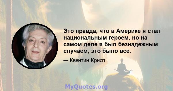 Это правда, что в Америке я стал национальным героем, но на самом деле я был безнадежным случаем, это было все.