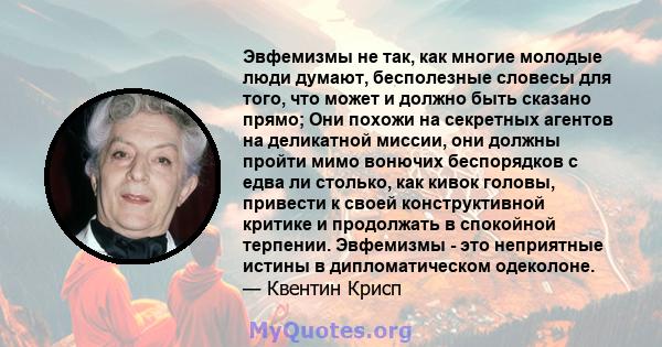 Эвфемизмы не так, как многие молодые люди думают, бесполезные словесы для того, что может и должно быть сказано прямо; Они похожи на секретных агентов на деликатной миссии, они должны пройти мимо вонючих беспорядков с