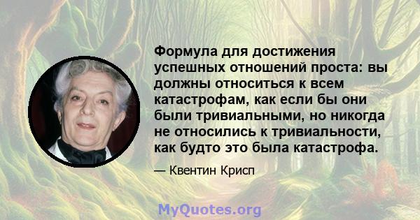 Формула для достижения успешных отношений проста: вы должны относиться к всем катастрофам, как если бы они были тривиальными, но никогда не относились к тривиальности, как будто это была катастрофа.