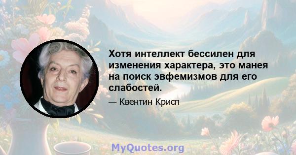 Хотя интеллект бессилен для изменения характера, это манея на поиск эвфемизмов для его слабостей.