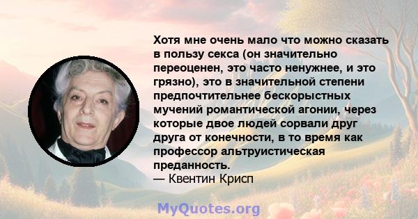 Хотя мне очень мало что можно сказать в пользу секса (он значительно переоценен, это часто ненужнее, и это грязно), это в значительной степени предпочтительнее бескорыстных мучений романтической агонии, через которые