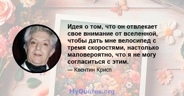 Идея о том, что он отвлекает свое внимание от вселенной, чтобы дать мне велосипед с тремя скоростями, настолько маловероятно, что я не могу согласиться с этим.