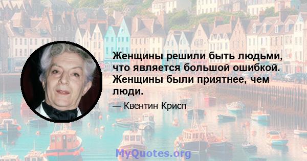 Женщины решили быть людьми, что является большой ошибкой. Женщины были приятнее, чем люди.