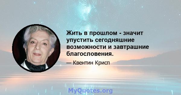 Жить в прошлом - значит упустить сегодняшние возможности и завтрашние благословения.