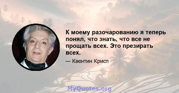 К моему разочарованию я теперь понял, что знать, что все не прощать всех. Это презирать всех.