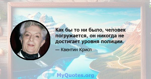 Как бы то ни было, человек погружается, он никогда не достигает уровня полиции.