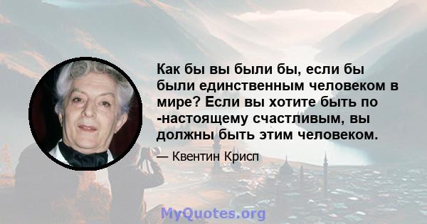 Как бы вы были бы, если бы были единственным человеком в мире? Если вы хотите быть по -настоящему счастливым, вы должны быть этим человеком.