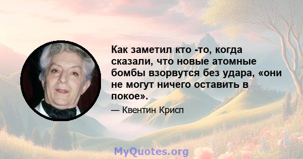 Как заметил кто -то, когда сказали, что новые атомные бомбы взорвутся без удара, «они не могут ничего оставить в покое».