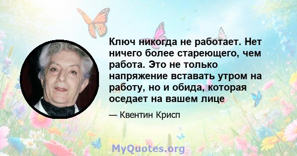 Ключ никогда не работает. Нет ничего более стареющего, чем работа. Это не только напряжение вставать утром на работу, но и обида, которая оседает на вашем лице