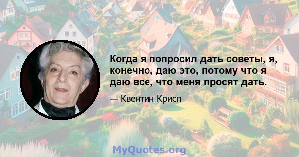 Когда я попросил дать советы, я, конечно, даю это, потому что я даю все, что меня просят дать.