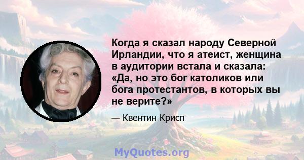 Когда я сказал народу Северной Ирландии, что я атеист, женщина в аудитории встала и сказала: «Да, но это бог католиков или бога протестантов, в которых вы не верите?»