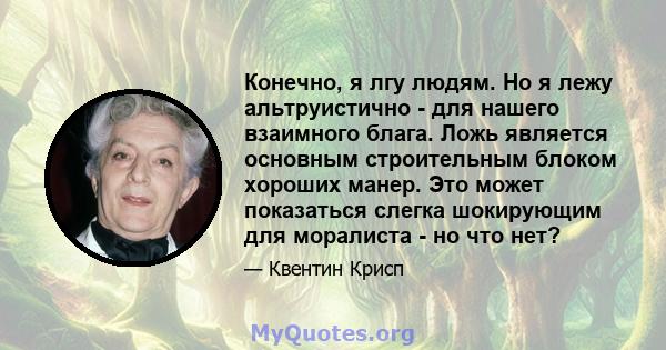 Конечно, я лгу людям. Но я лежу альтруистично - для нашего взаимного блага. Ложь является основным строительным блоком хороших манер. Это может показаться слегка шокирующим для моралиста - но что нет?