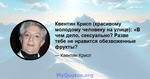 Квентин Крисп (красивому молодому человеку на улице): «В чем дело, сексуально? Разве тебе не нравится обезвоженные фрукты?