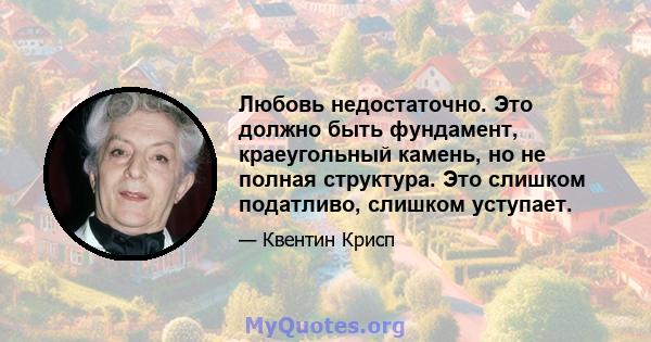 Любовь недостаточно. Это должно быть фундамент, краеугольный камень, но не полная структура. Это слишком податливо, слишком уступает.