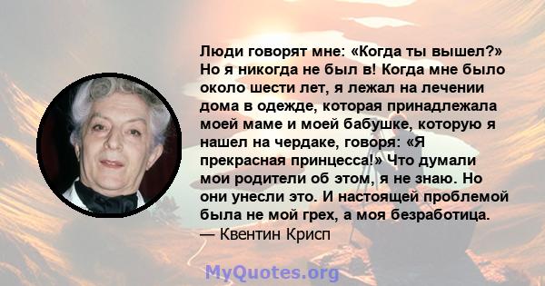 Люди говорят мне: «Когда ты вышел?» Но я никогда не был в! Когда мне было около шести лет, я лежал на лечении дома в одежде, которая принадлежала моей маме и моей бабушке, которую я нашел на чердаке, говоря: «Я