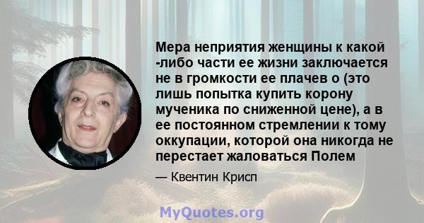 Мера неприятия женщины к какой -либо части ее жизни заключается не в громкости ее плачев о (это лишь попытка купить корону мученика по сниженной цене), а в ее постоянном стремлении к тому оккупации, которой она никогда