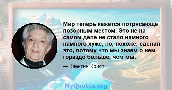 Мир теперь кажется потрясающе позорным местом. Это не на самом деле не стало намного намного хуже, но, похоже, сделал это, потому что мы знаем о нем гораздо больше, чем мы.