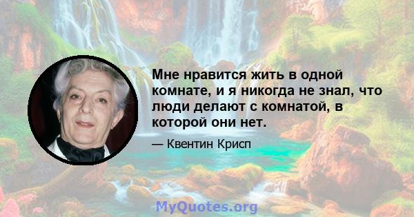 Мне нравится жить в одной комнате, и я никогда не знал, что люди делают с комнатой, в которой они нет.