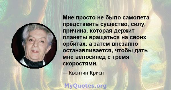 Мне просто не было самолета представить существо, силу, причина, которая держит планеты вращаться на своих орбитах, а затем внезапно останавливается, чтобы дать мне велосипед с тремя скоростями.