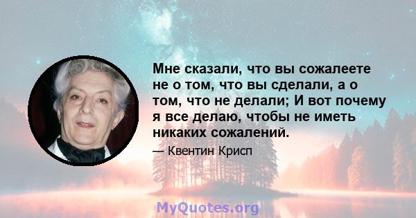 Мне сказали, что вы сожалеете не о том, что вы сделали, а о том, что не делали; И вот почему я все делаю, чтобы не иметь никаких сожалений.