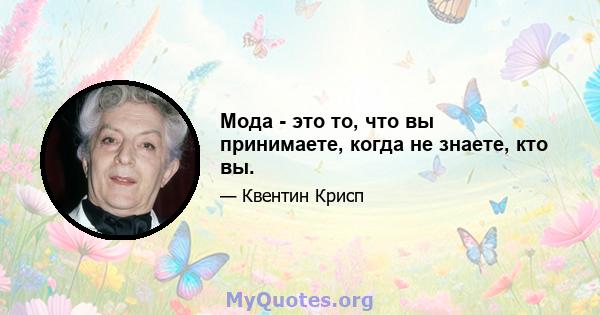 Мода - это то, что вы принимаете, когда не знаете, кто вы.