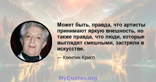 Может быть, правда, что артисты принимают яркую внешность, но также правда, что люди, которые выглядят смешными, застряли в искусстве.