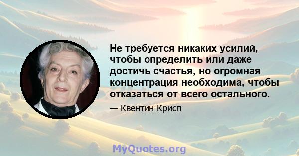 Не требуется никаких усилий, чтобы определить или даже достичь счастья, но огромная концентрация необходима, чтобы отказаться от всего остального.