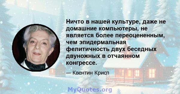 Ничто в нашей культуре, даже не домашние компьютеры, не является более переоцененным, чем эпидермальная фелитичность двух беседных двуножных в отчаянном конгрессе.