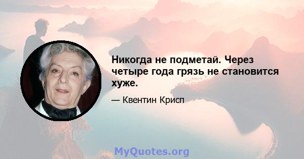 Никогда не подметай. Через четыре года грязь не становится хуже.