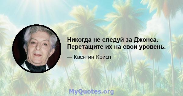 Никогда не следуй за Джонса. Перетащите их на свой уровень.