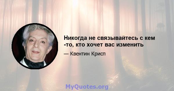 Никогда не связывайтесь с кем -то, кто хочет вас изменить