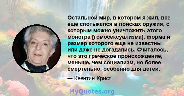 Остальной мир, в котором я жил, все еще спотыкался в поисках оружия, с которым можно уничтожить этого монстра [гомосексуализма], форма и размер которого еще не известны или даже не догадались. Считалось, что это