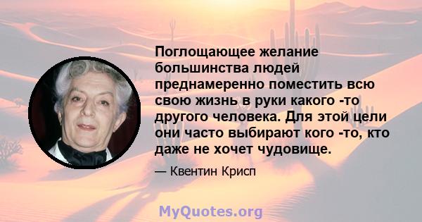 Поглощающее желание большинства людей преднамеренно поместить всю свою жизнь в руки какого -то другого человека. Для этой цели они часто выбирают кого -то, кто даже не хочет чудовище.