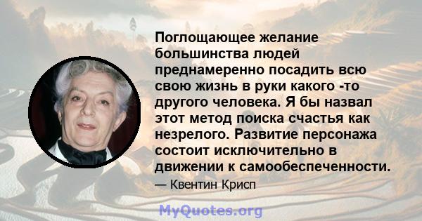 Поглощающее желание большинства людей преднамеренно посадить всю свою жизнь в руки какого -то другого человека. Я бы назвал этот метод поиска счастья как незрелого. Развитие персонажа состоит исключительно в движении к