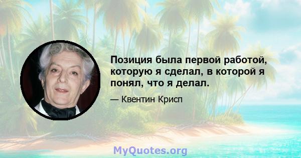 Позиция была первой работой, которую я сделал, в которой я понял, что я делал.