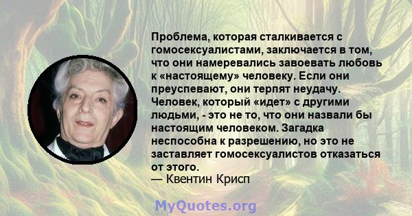 Проблема, которая сталкивается с гомосексуалистами, заключается в том, что они намеревались завоевать любовь к «настоящему» человеку. Если они преуспевают, они терпят неудачу. Человек, который «идет» с другими людьми, - 