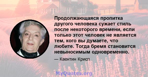 Продолжающаяся пропитка другого человека сужает стиль после некоторого времени, если только этот человек не является тем, кого вы думаете, что любите. Тогда бремя становится невыносимым одновременно.