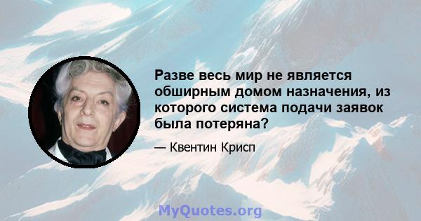 Разве весь мир не является обширным домом назначения, из которого система подачи заявок была потеряна?