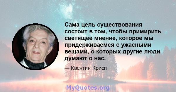 Сама цель существования состоит в том, чтобы примирить светящее мнение, которое мы придерживаемся с ужасными вещами, о которых другие люди думают о нас.