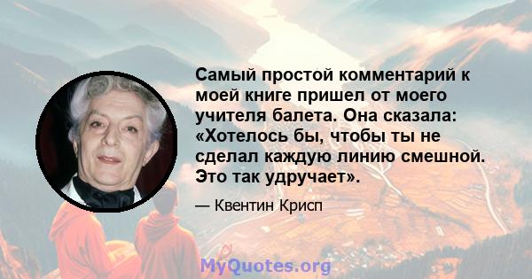 Самый простой комментарий к моей книге пришел от моего учителя балета. Она сказала: «Хотелось бы, чтобы ты не сделал каждую линию смешной. Это так удручает».