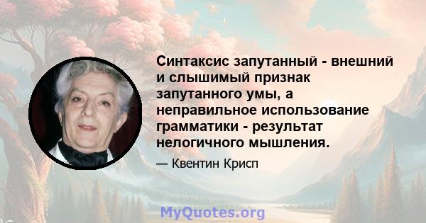 Синтаксис запутанный - внешний и слышимый признак запутанного умы, а неправильное использование грамматики - результат нелогичного мышления.