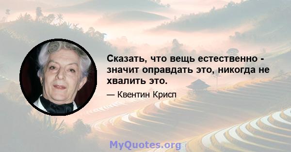 Сказать, что вещь естественно - значит оправдать это, никогда не хвалить это.