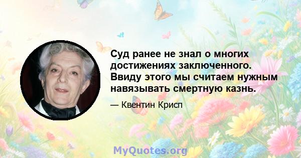 Суд ранее не знал о многих достижениях заключенного. Ввиду этого мы считаем нужным навязывать смертную казнь.