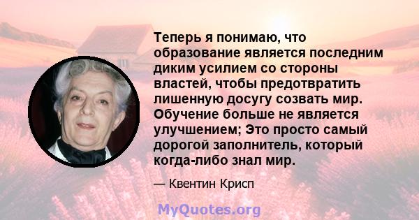 Теперь я понимаю, что образование является последним диким усилием со стороны властей, чтобы предотвратить лишенную досугу созвать мир. Обучение больше не является улучшением; Это просто самый дорогой заполнитель,