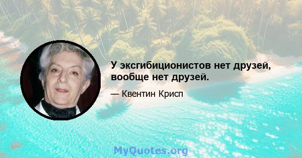 У эксгибиционистов нет друзей, вообще нет друзей.