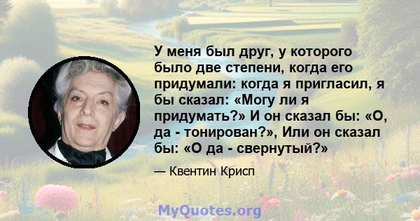 У меня был друг, у которого было две степени, когда его придумали: когда я пригласил, я бы сказал: «Могу ли я придумать?» И он сказал бы: «О, да - тонирован?», Или он сказал бы: «О да - свернутый?»