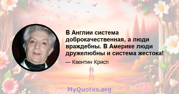 В Англии система доброкачественная, а люди враждебны. В Америке люди дружелюбны и система жестока!